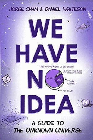 WE HAVE NO IDEA: A GUIDE TO THE UNKNOWN UNIVERSE