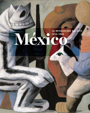 MÉXICO: LA REVOLUCIÓN DEL ARTE, 1910-1940