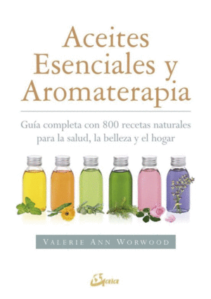 ACEITES ESENCIALES Y AROMATERAPIA : GUÍA COMPLETA CON 800 RECETAS NATURALES PARA LA SALUD, LA BELLEZA Y EL HOGAR