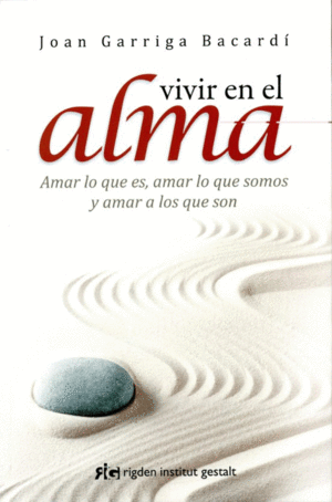 VIVIR EN EL ALMA : AMAR LO QUE ES, AMAR LO QUE SOMOS Y AMAR A LOS QUE SON