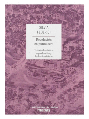 REVOLUCIÓN EN PUNTO CERO: TRABAJO DOMÉSTICO, REPRODUCCIÓN Y LUCHAS FEMINISTAS