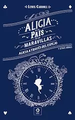 ALICIA EN EL PAÍS DE LAS MARAVILLAS ; ALICIA A TRAVÉS DEL ESPEJO Y OTRAS OBRAS