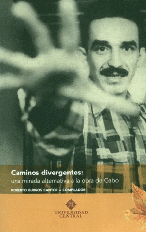 CAMINOS DIVERGENTES : UNA MIRADA ALTERNATIVA A LA OBRA DE GABO / ROBERTO BURGOS