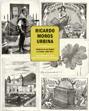 RICARDO MOROS URBINA : IMÁGENES DE UNA BOGOTÁ EN CAMBIO, 1882-1911 / PAULA JIMXN