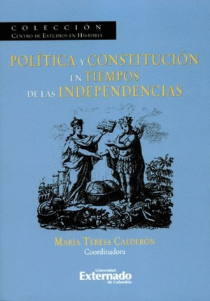 POLÍTICA Y CONSTITUCIÓN EN TIEMPOS DE LAS INDEPENDENCIAS / MARÍA TERESA CALDERÓN