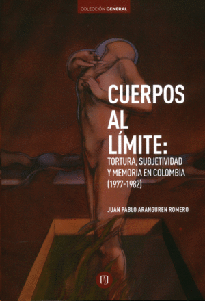 CUERPOS AL LIMITE: TORTURA, SUBJETIVIDAD Y MEMORIA EN COLOMBIA (1977-1982)