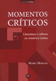 MOMXNTOS CRÍTICOS : LITERATURA Y CULTURA EN AMÉRICA LATINA / MABEL MORAÑA.