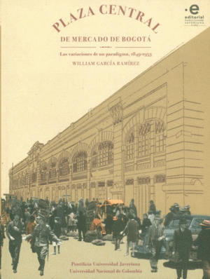 PLAZA CENTRAL DE MERCADO DE BOGOTÁ : LAS VARIACIONES DE UN PARADIGMA, 1849-1953