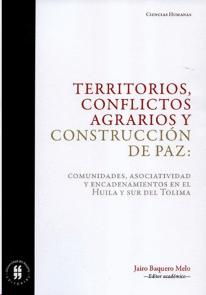 TERRITORIOS, CONFLICTOS AGRARIOS Y CONSTRUCIÓN DE PAZ: COMUNIDADES, ASOCIATIVIDAD Y ENCADENAMIENTOS EN EL HUILA Y SUR DEL TOLIMA