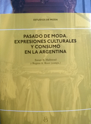 PASADO DE MODA : EXPRESIONES CULTURALES Y CONSUMO EN LA ARGENTINA / SUSAN R. HAL